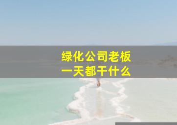 绿化公司老板一天都干什么