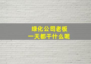 绿化公司老板一天都干什么呢