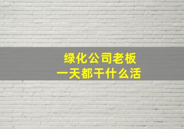 绿化公司老板一天都干什么活