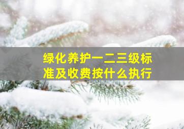 绿化养护一二三级标准及收费按什么执行