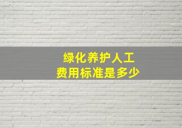 绿化养护人工费用标准是多少