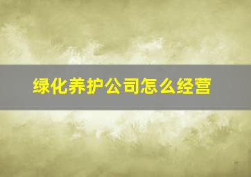 绿化养护公司怎么经营