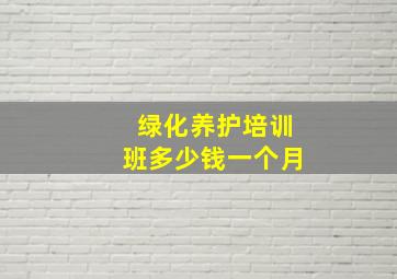 绿化养护培训班多少钱一个月