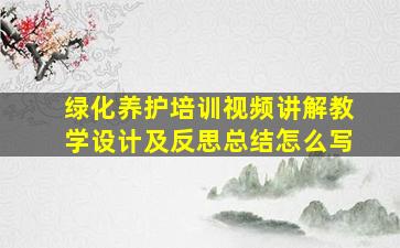 绿化养护培训视频讲解教学设计及反思总结怎么写