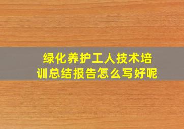 绿化养护工人技术培训总结报告怎么写好呢