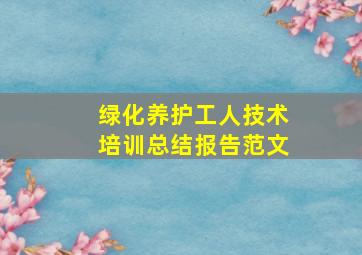 绿化养护工人技术培训总结报告范文