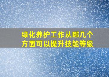 绿化养护工作从哪几个方面可以提升技能等级