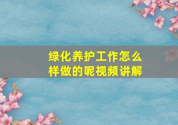 绿化养护工作怎么样做的呢视频讲解