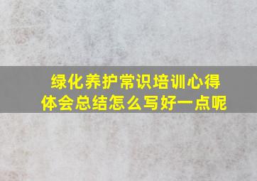 绿化养护常识培训心得体会总结怎么写好一点呢