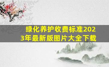 绿化养护收费标准2023年最新版图片大全下载