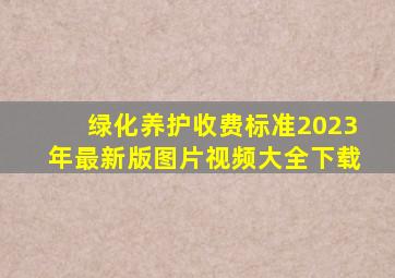 绿化养护收费标准2023年最新版图片视频大全下载