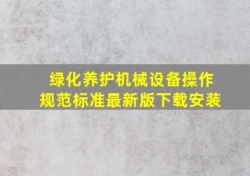 绿化养护机械设备操作规范标准最新版下载安装