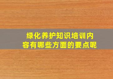 绿化养护知识培训内容有哪些方面的要点呢