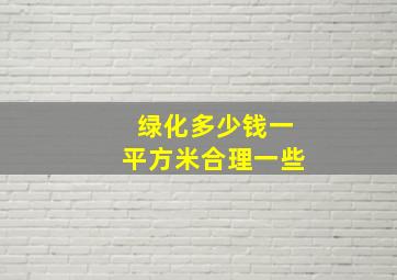 绿化多少钱一平方米合理一些