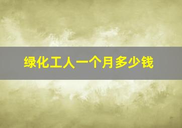 绿化工人一个月多少钱