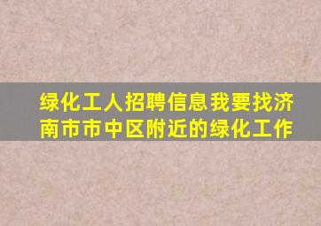 绿化工人招聘信息我要找济南市市中区附近的绿化工作