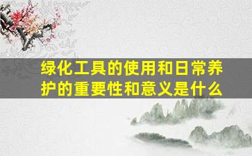 绿化工具的使用和日常养护的重要性和意义是什么