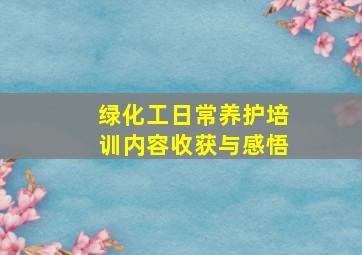 绿化工日常养护培训内容收获与感悟