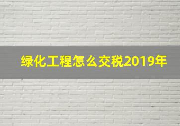 绿化工程怎么交税2019年