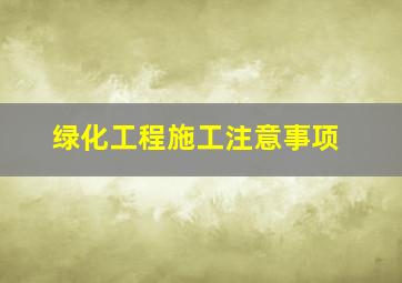 绿化工程施工注意事项