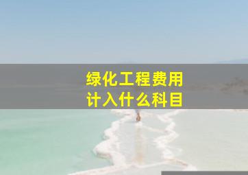 绿化工程费用计入什么科目