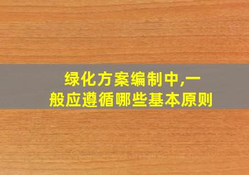 绿化方案编制中,一般应遵循哪些基本原则