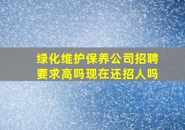 绿化维护保养公司招聘要求高吗现在还招人吗