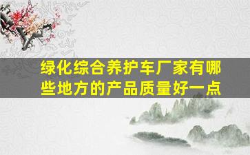 绿化综合养护车厂家有哪些地方的产品质量好一点