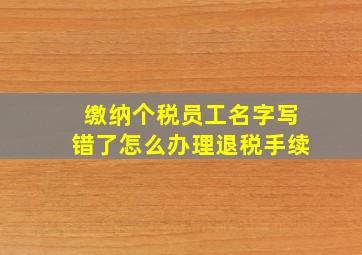 缴纳个税员工名字写错了怎么办理退税手续