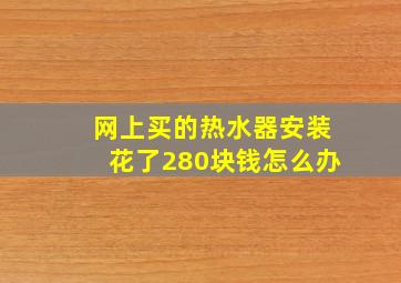 网上买的热水器安装花了280块钱怎么办