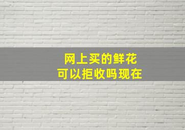 网上买的鲜花可以拒收吗现在