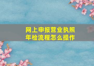 网上申报营业执照年检流程怎么操作