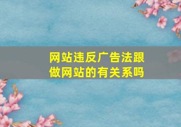 网站违反广告法跟做网站的有关系吗