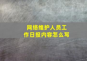 网络维护人员工作日报内容怎么写