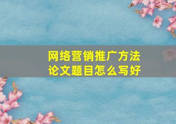 网络营销推广方法论文题目怎么写好