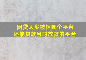 网贷太多被拒哪个平台还能贷款当时放款的平台