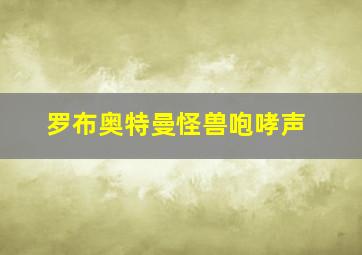 罗布奥特曼怪兽咆哮声