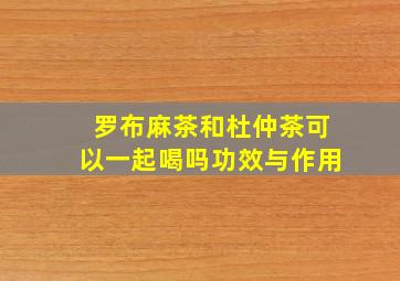 罗布麻茶和杜仲茶可以一起喝吗功效与作用