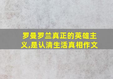 罗曼罗兰真正的英雄主义,是认清生活真相作文