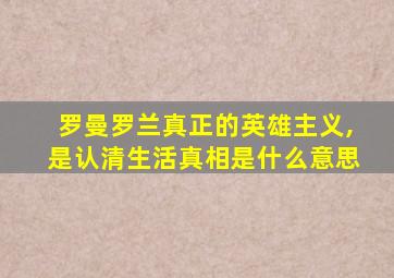 罗曼罗兰真正的英雄主义,是认清生活真相是什么意思