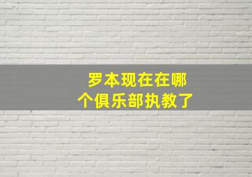 罗本现在在哪个俱乐部执教了