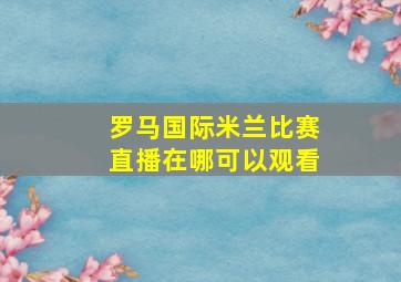 罗马国际米兰比赛直播在哪可以观看