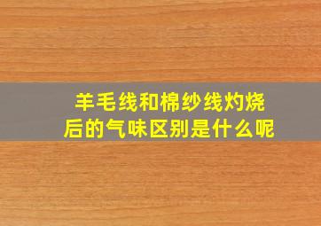 羊毛线和棉纱线灼烧后的气味区别是什么呢