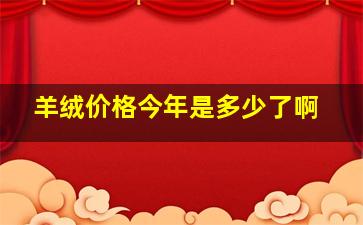 羊绒价格今年是多少了啊