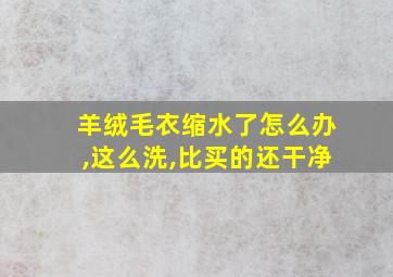 羊绒毛衣缩水了怎么办,这么洗,比买的还干净