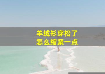 羊绒衫穿松了怎么缩紧一点