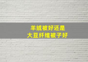 羊绒被好还是大豆纤维被子好