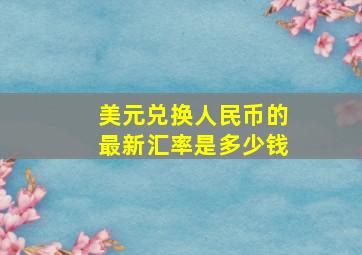 美元兑换人民币的最新汇率是多少钱