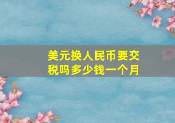 美元换人民币要交税吗多少钱一个月