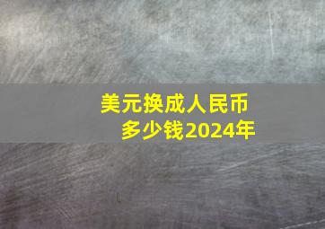 美元换成人民币多少钱2024年